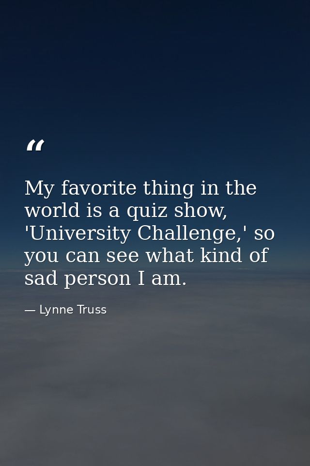 My favorite thing in the world is a quiz show, 'University Challenge,' so you can see what kind of sad person I am. — Lynne Truss