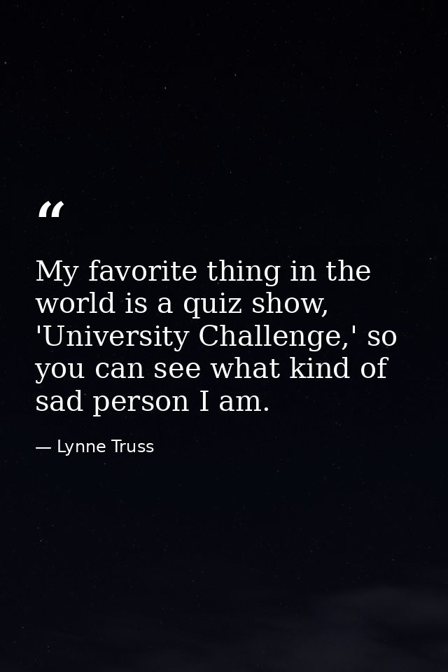 My favorite thing in the world is a quiz show, 'University Challenge,' so you can see what kind of sad person I am. — Lynne Truss