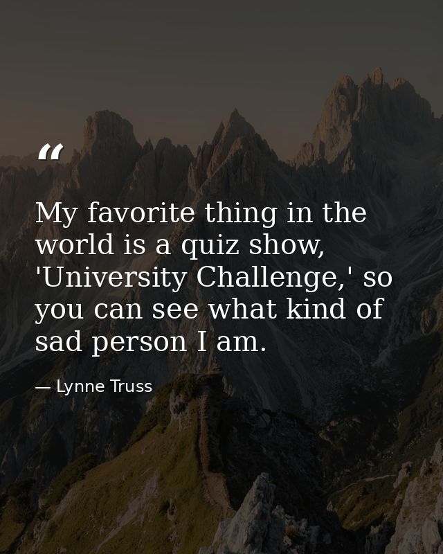 My favorite thing in the world is a quiz show, 'University Challenge,' so you can see what kind of sad person I am. — Lynne Truss