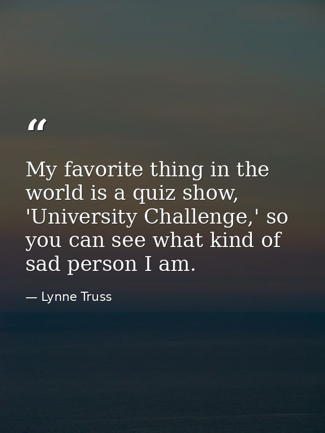 My favorite thing in the world is a quiz show, 'University Challenge,' so you can see what kind of sad person I am. — Lynne Truss