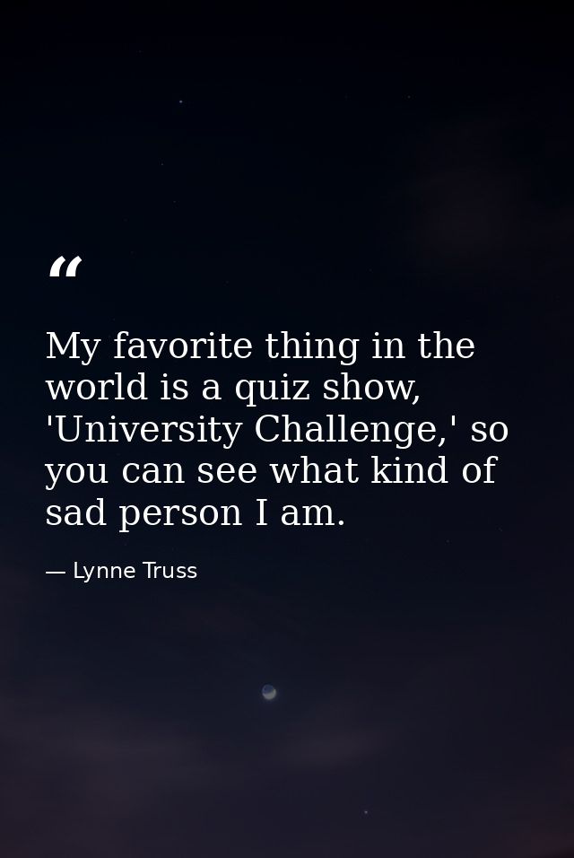 My favorite thing in the world is a quiz show, 'University Challenge,' so you can see what kind of sad person I am. — Lynne Truss