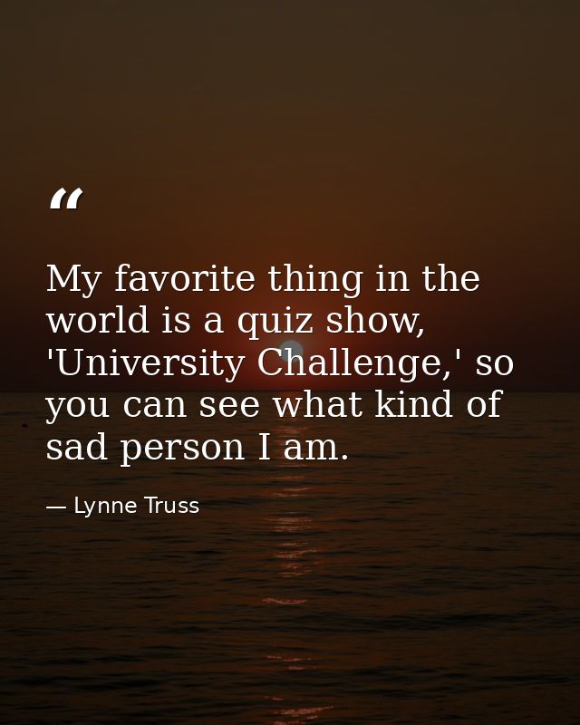 My favorite thing in the world is a quiz show, 'University Challenge,' so you can see what kind of sad person I am. — Lynne Truss