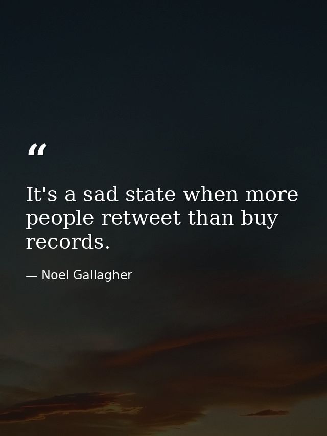 It's a sad state when more people retweet than buy records. — Noel Gallagher