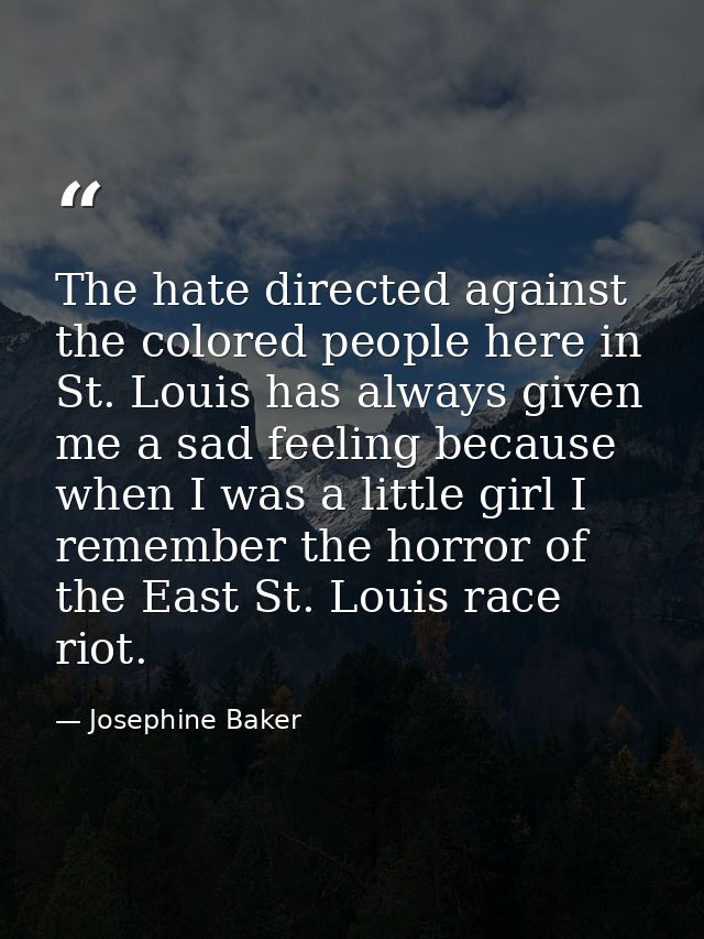 The hate directed against the colored people here in St. Louis has always given me a sad feeling because when I was a li — Josephine Baker