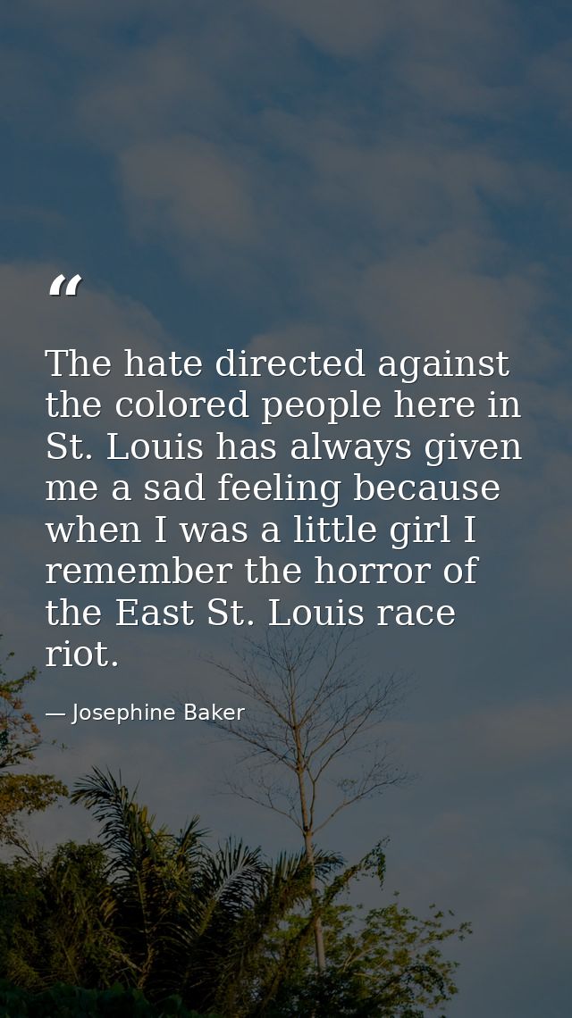 The hate directed against the colored people here in St. Louis has always given me a sad feeling because when I was a li — Josephine Baker