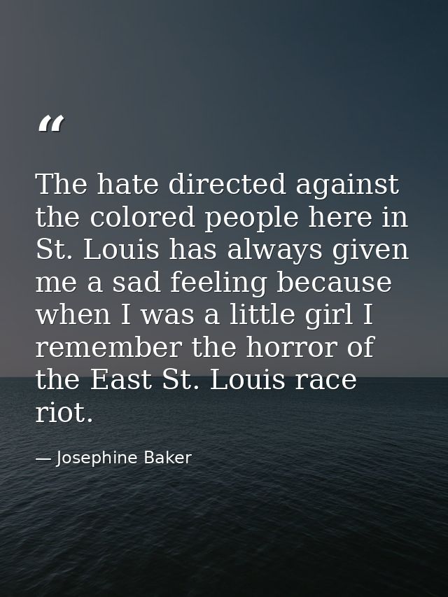The hate directed against the colored people here in St. Louis has always given me a sad feeling because when I was a li — Josephine Baker