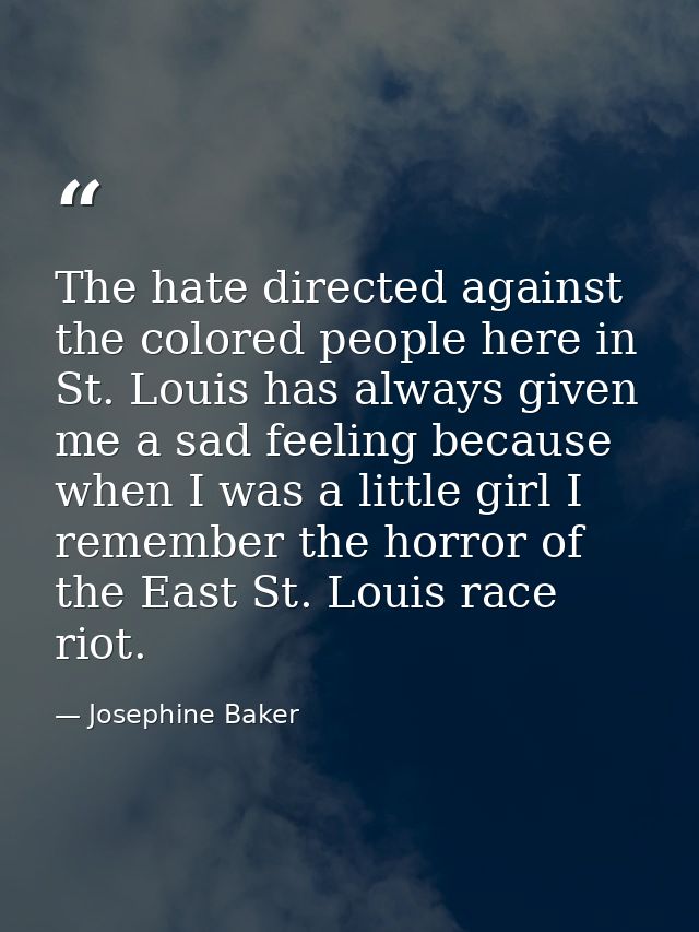 The hate directed against the colored people here in St. Louis has always given me a sad feeling because when I was a li — Josephine Baker