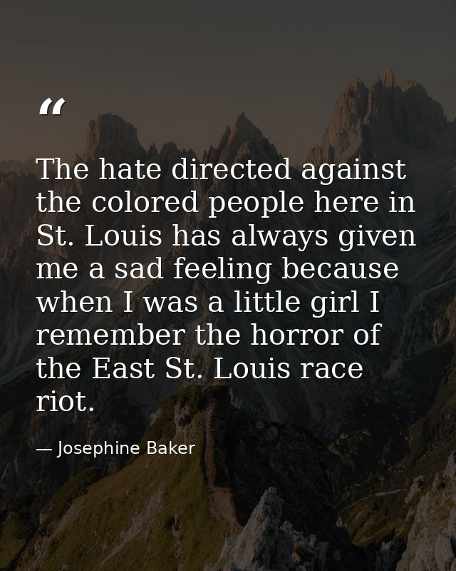 The hate directed against the colored people here in St. Louis has always given me a sad feeling because when I was a li — Josephine Baker