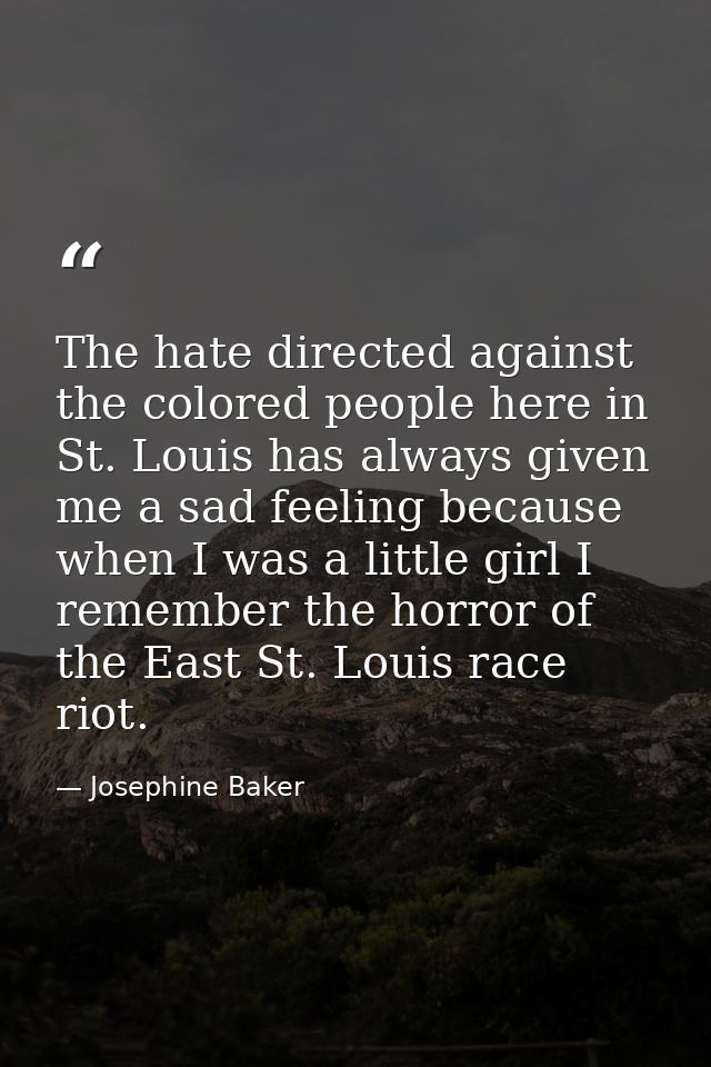 The hate directed against the colored people here in St. Louis has always given me a sad feeling because when I was a li — Josephine Baker