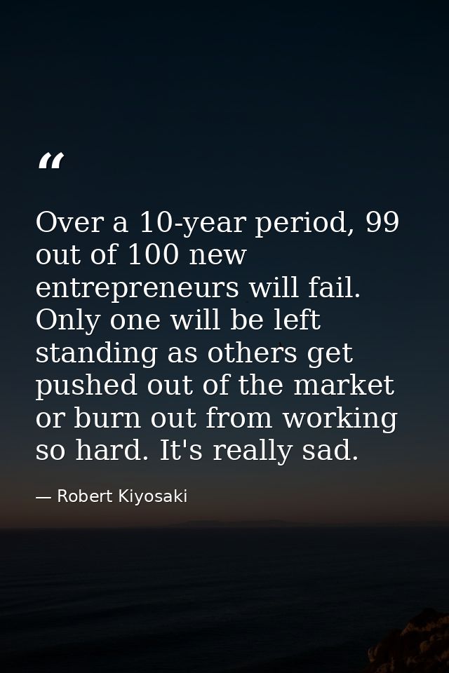 Over a 10-year period, 99 out of 100 new entrepreneurs will fail. Only one will be left standing as others get pushed ou — Robert Kiyosaki