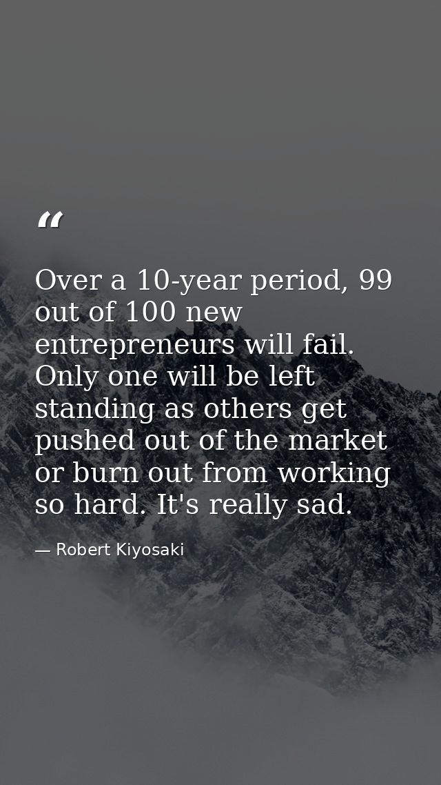 Over a 10-year period, 99 out of 100 new entrepreneurs will fail. Only one will be left standing as others get pushed ou — Robert Kiyosaki