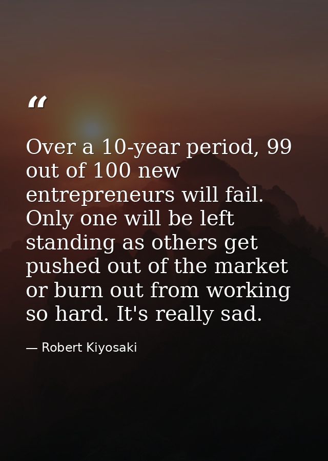 Over a 10-year period, 99 out of 100 new entrepreneurs will fail. Only one will be left standing as others get pushed ou — Robert Kiyosaki