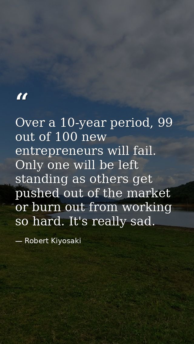 Over a 10-year period, 99 out of 100 new entrepreneurs will fail. Only one will be left standing as others get pushed ou — Robert Kiyosaki