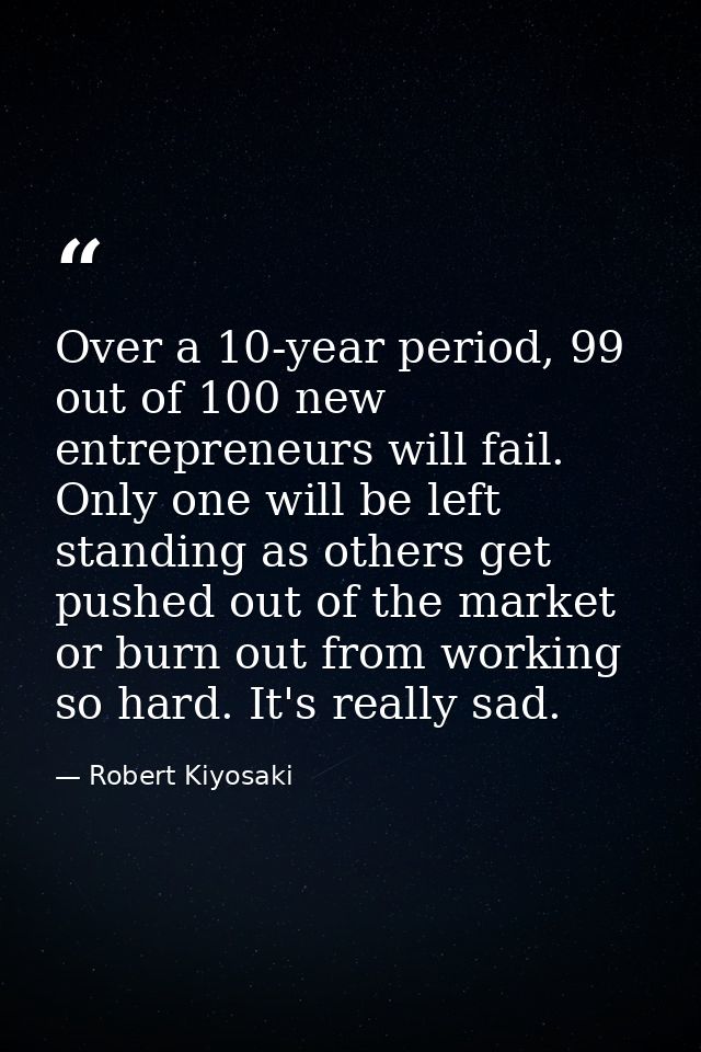 Over a 10-year period, 99 out of 100 new entrepreneurs will fail. Only one will be left standing as others get pushed ou — Robert Kiyosaki