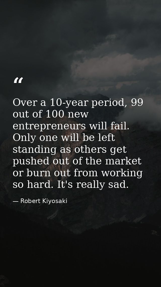 Over a 10-year period, 99 out of 100 new entrepreneurs will fail. Only one will be left standing as others get pushed ou — Robert Kiyosaki