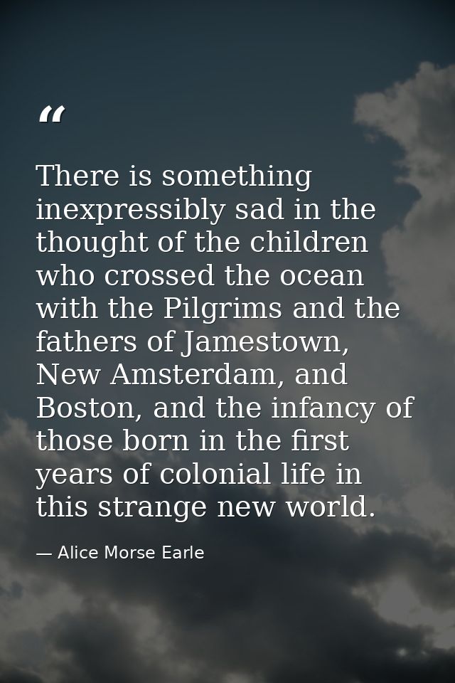 There is something inexpressibly sad in the thought of the children who crossed the ocean with the Pilgrims and the fath — Alice Morse Earle