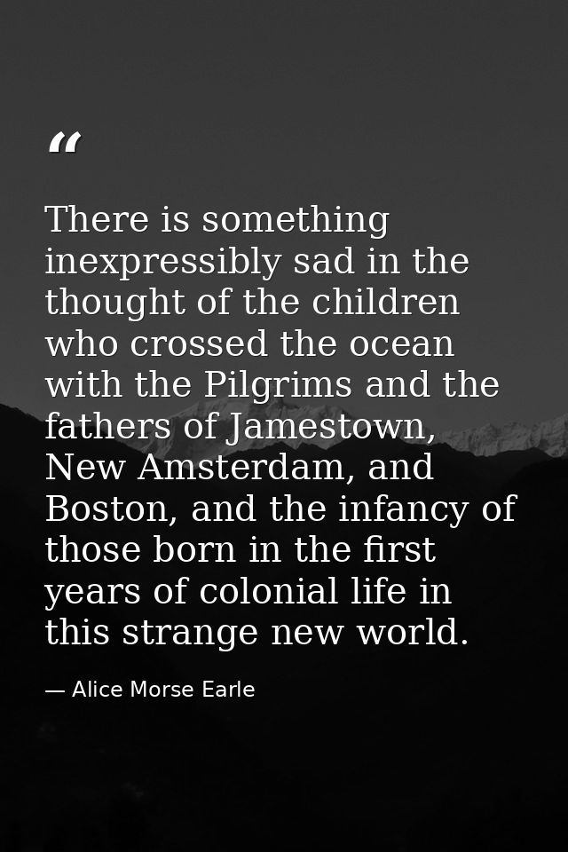 There is something inexpressibly sad in the thought of the children who crossed the ocean with the Pilgrims and the fath — Alice Morse Earle
