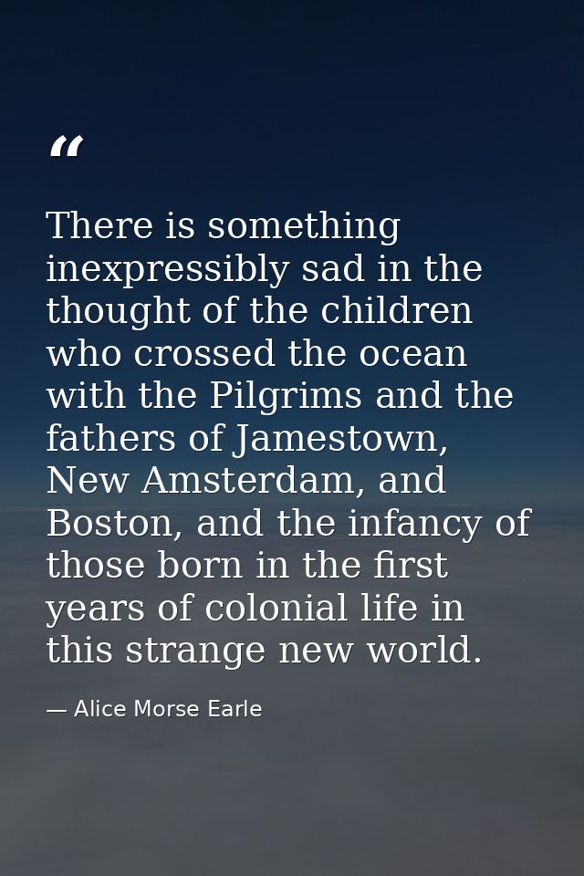 There is something inexpressibly sad in the thought of the children who crossed the ocean with the Pilgrims and the fath — Alice Morse Earle