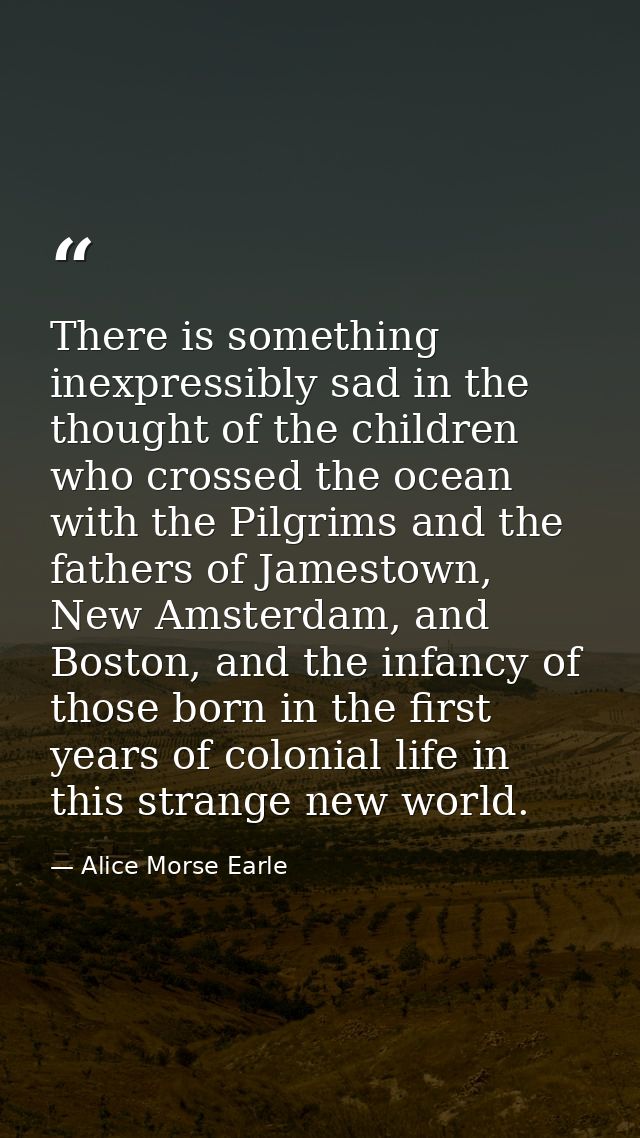 There is something inexpressibly sad in the thought of the children who crossed the ocean with the Pilgrims and the fath — Alice Morse Earle