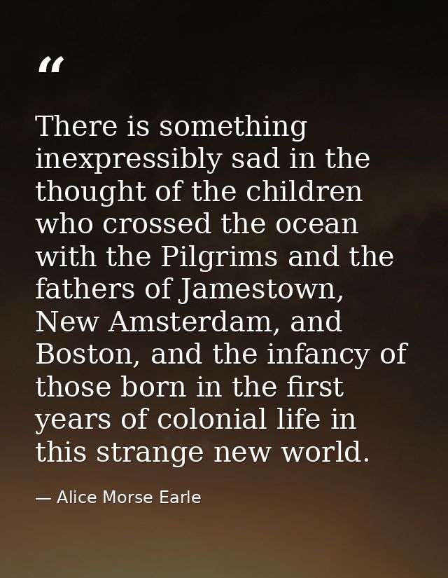 There is something inexpressibly sad in the thought of the children who crossed the ocean with the Pilgrims and the fath — Alice Morse Earle
