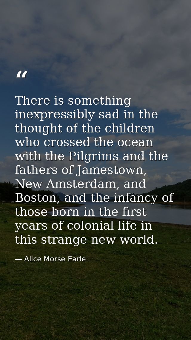 There is something inexpressibly sad in the thought of the children who crossed the ocean with the Pilgrims and the fath — Alice Morse Earle