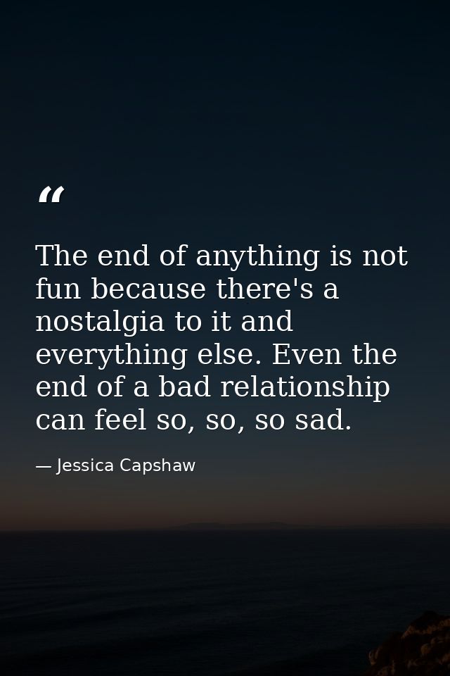 The end of anything is not fun because there's a nostalgia to it and everything else. Even the end of a bad relationship — Jessica Capshaw