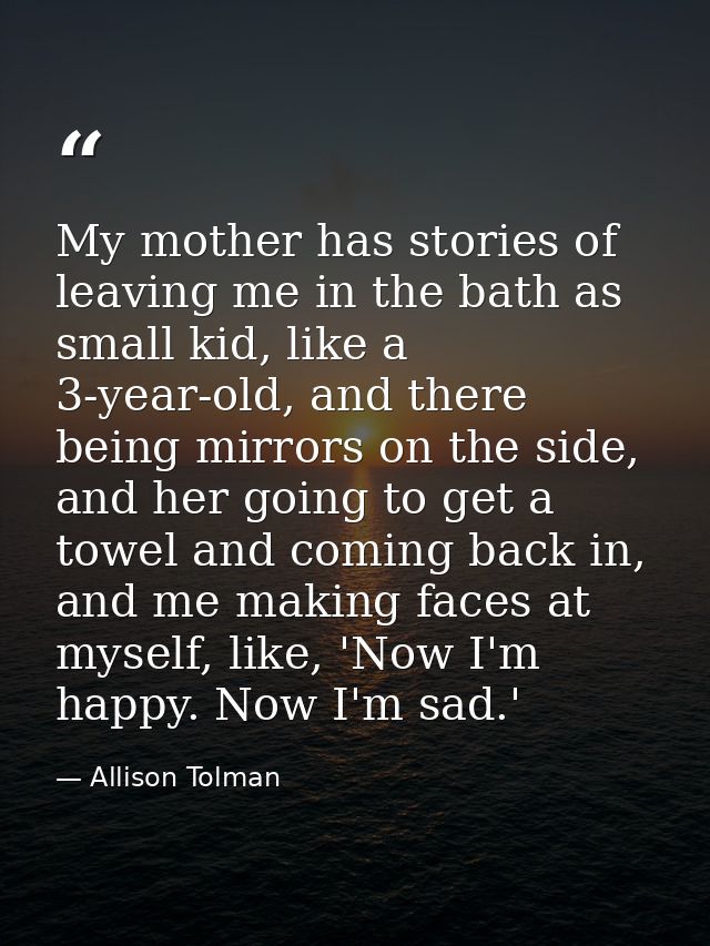My mother has stories of leaving me in the bath as small kid, like a 3-year-old, and there being mirrors on the side, an — Allison Tolman