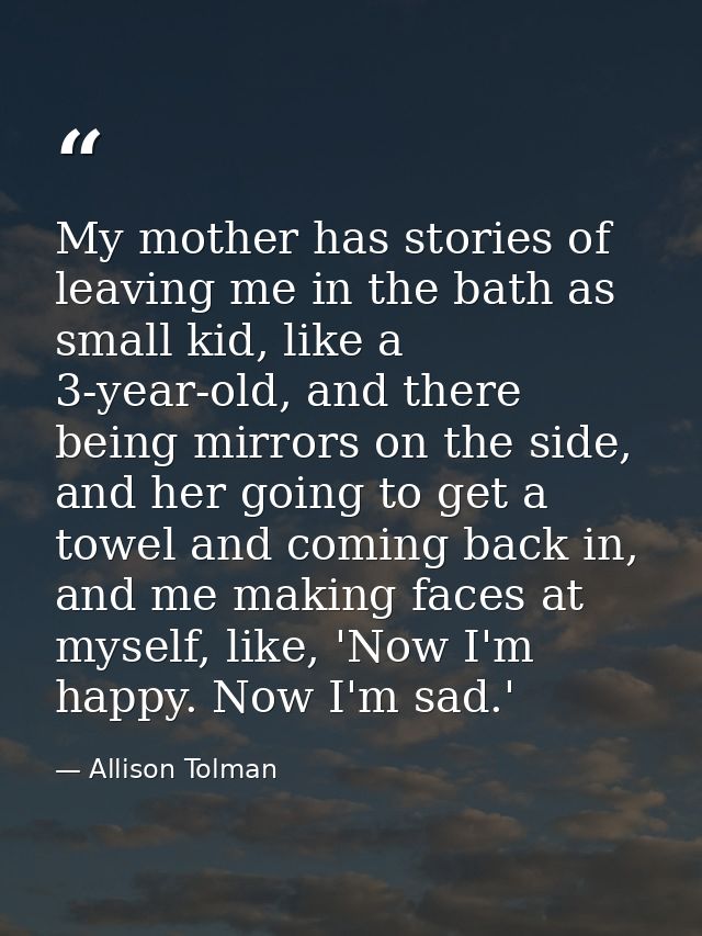 My mother has stories of leaving me in the bath as small kid, like a 3-year-old, and there being mirrors on the side, an — Allison Tolman