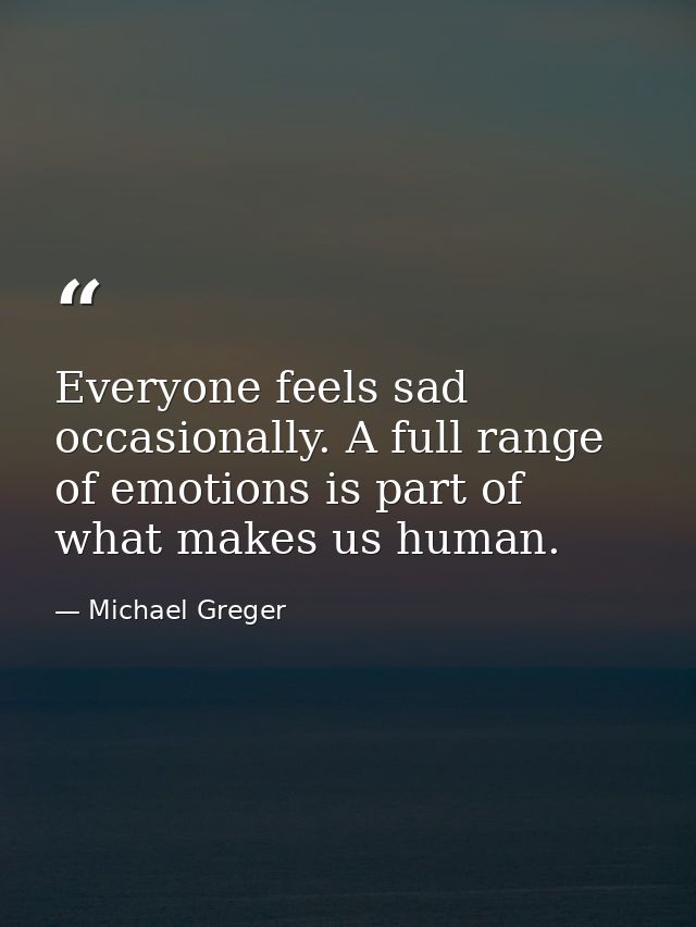 Everyone feels sad occasionally. A full range of emotions is part of what makes us human. — Michael Greger