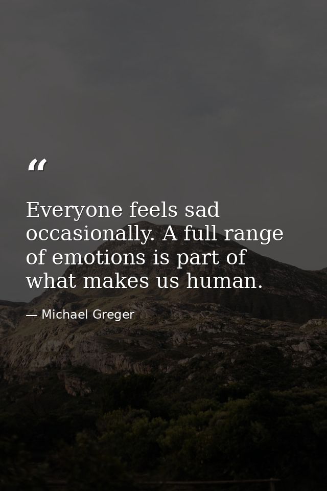 Everyone feels sad occasionally. A full range of emotions is part of what makes us human. — Michael Greger