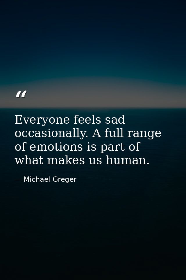 Everyone feels sad occasionally. A full range of emotions is part of what makes us human. — Michael Greger