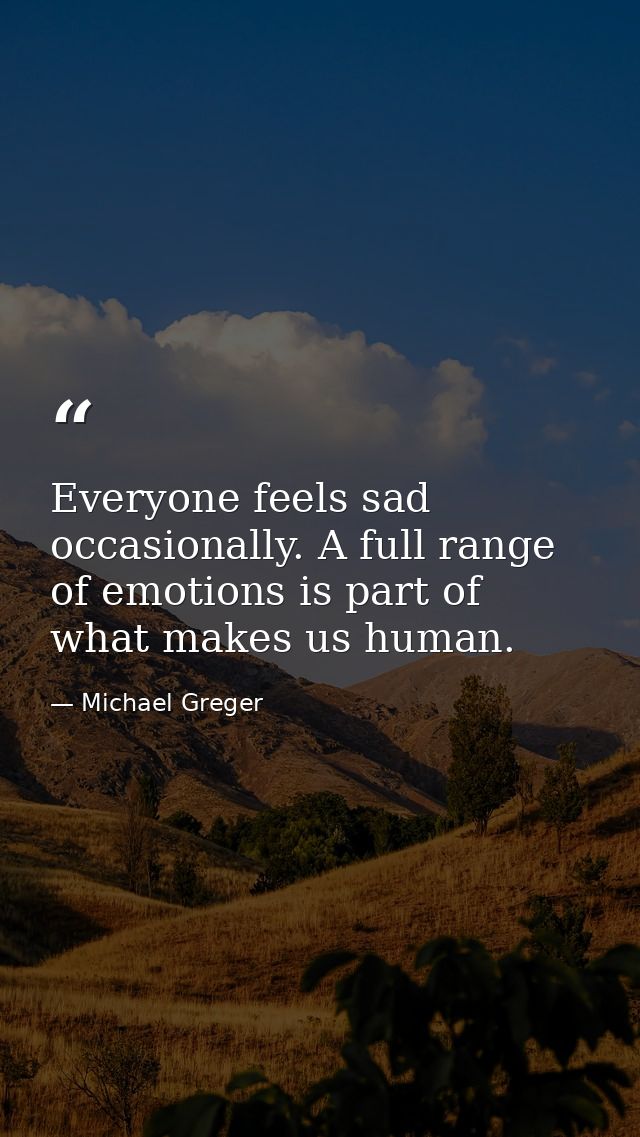 Everyone feels sad occasionally. A full range of emotions is part of what makes us human. — Michael Greger