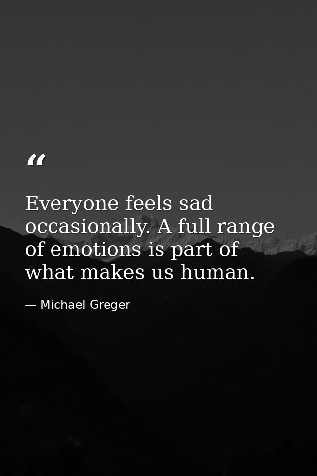 Everyone feels sad occasionally. A full range of emotions is part of what makes us human. — Michael Greger