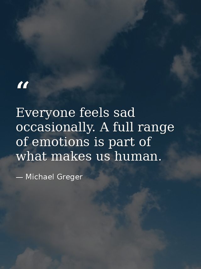 Everyone feels sad occasionally. A full range of emotions is part of what makes us human. — Michael Greger