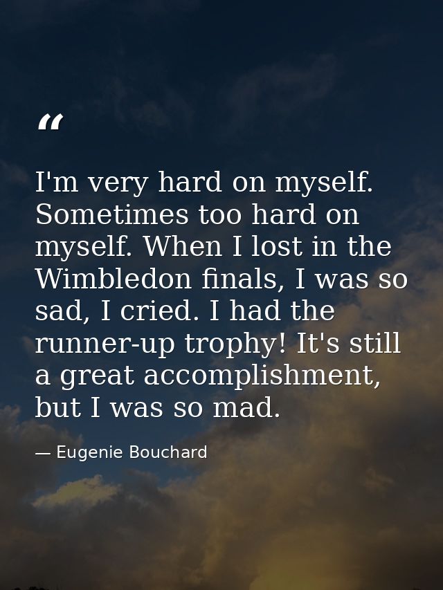 I'm very hard on myself. Sometimes too hard on myself. When I lost in the Wimbledon finals, I was so sad, I cried. I had — Eugenie Bouchard