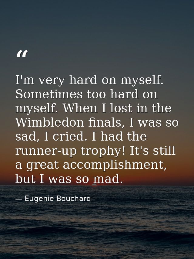 I'm very hard on myself. Sometimes too hard on myself. When I lost in the Wimbledon finals, I was so sad, I cried. I had — Eugenie Bouchard