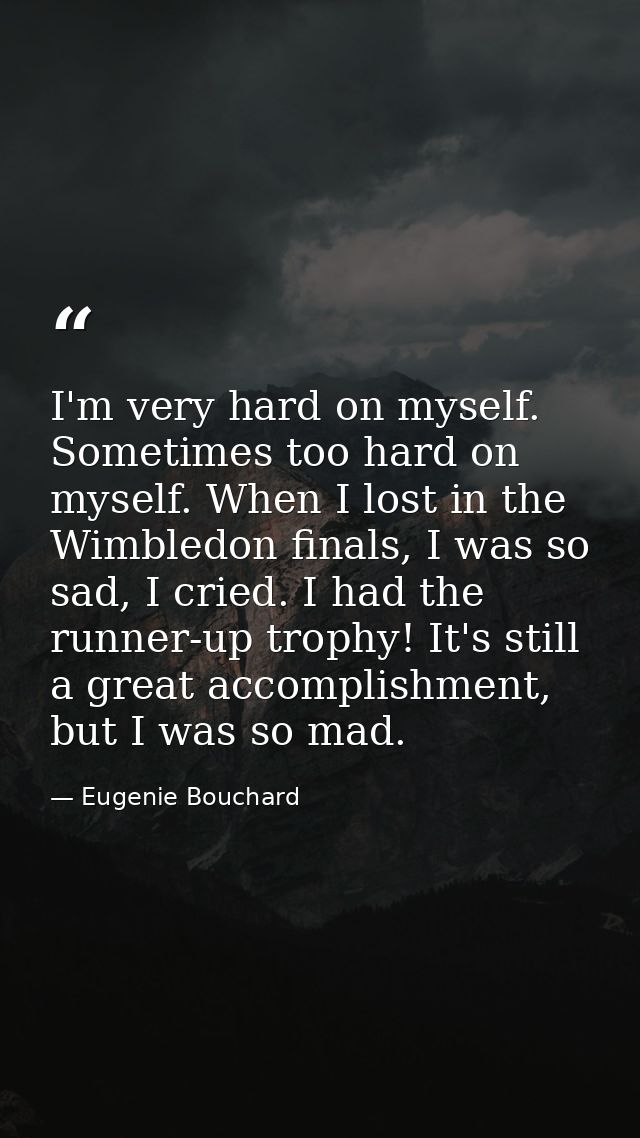 I'm very hard on myself. Sometimes too hard on myself. When I lost in the Wimbledon finals, I was so sad, I cried. I had — Eugenie Bouchard
