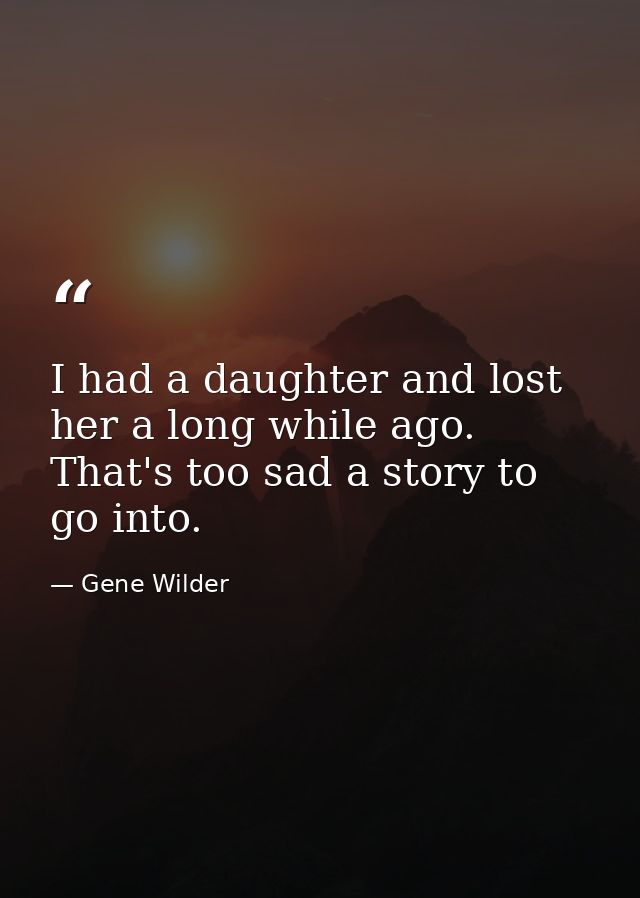 I had a daughter and lost her a long while ago. That's too sad a story to go into. — Gene Wilder