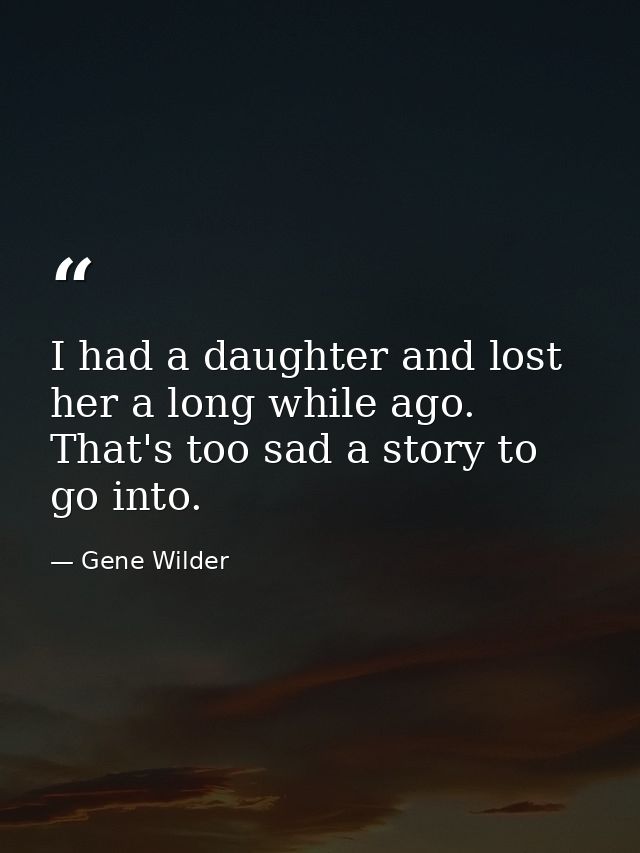 I had a daughter and lost her a long while ago. That's too sad a story to go into. — Gene Wilder