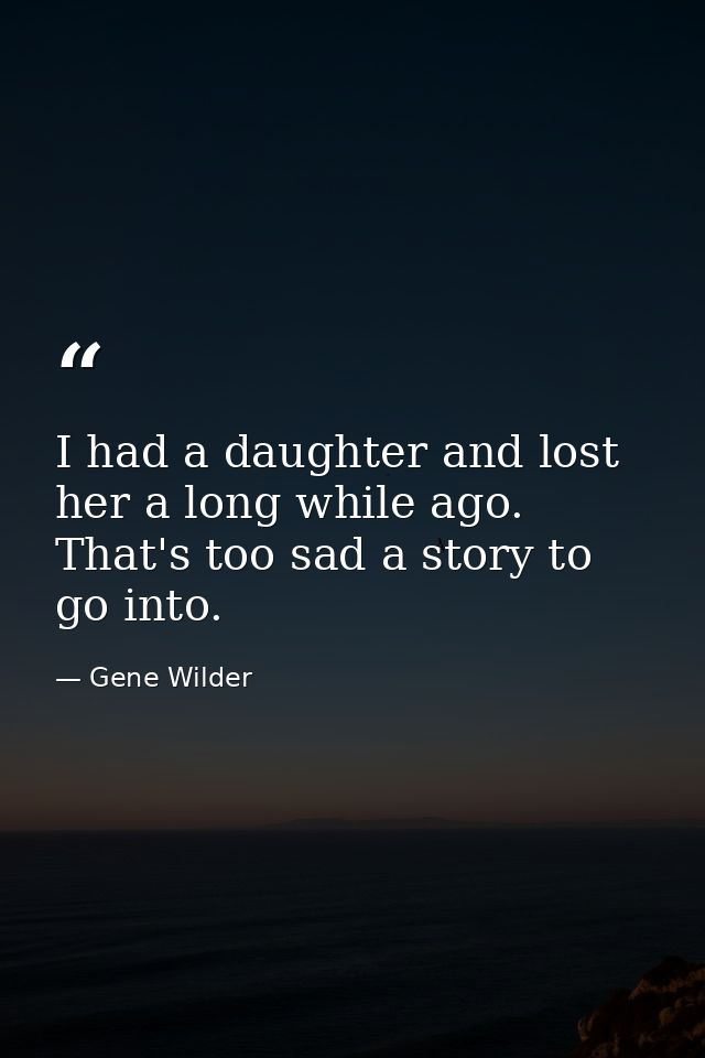 I had a daughter and lost her a long while ago. That's too sad a story to go into. — Gene Wilder