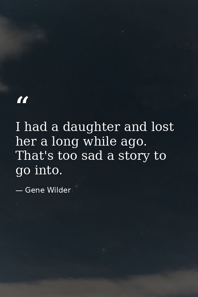 I had a daughter and lost her a long while ago. That's too sad a story to go into. — Gene Wilder