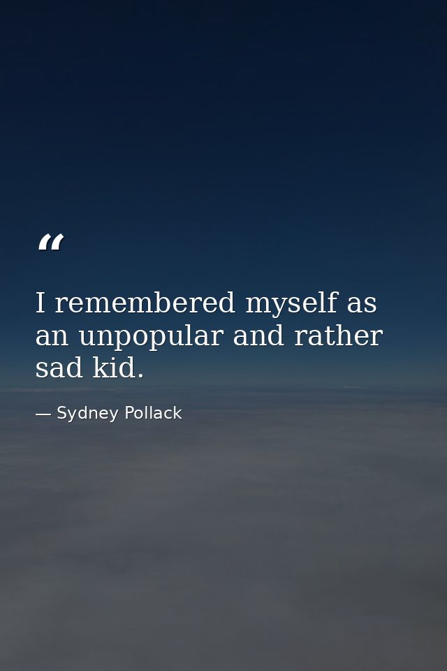 I remembered myself as an unpopular and rather sad kid. — Sydney Pollack