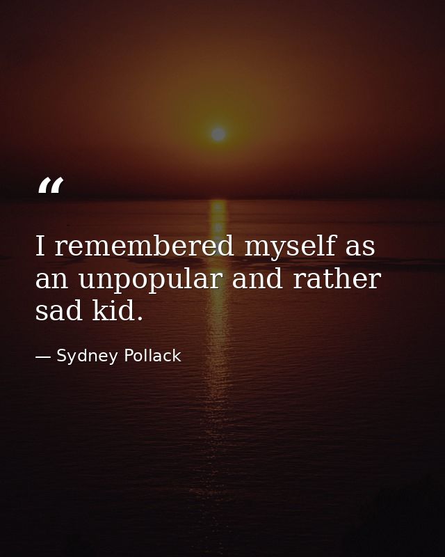 I remembered myself as an unpopular and rather sad kid. — Sydney Pollack