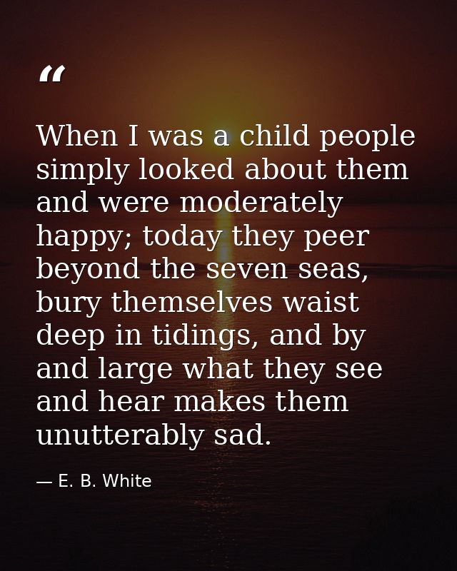 When I was a child people simply looked about them and were moderately happy; today they peer beyond the seven seas, bur — E. B. White