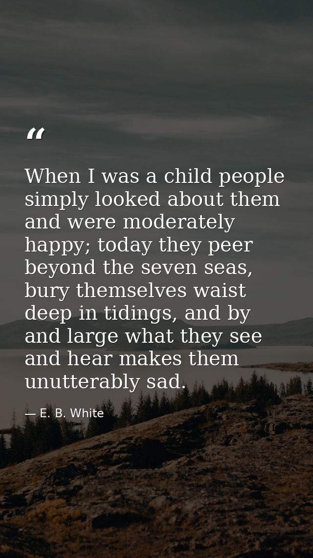 When I was a child people simply looked about them and were moderately happy; today they peer beyond the seven seas, bur — E. B. White