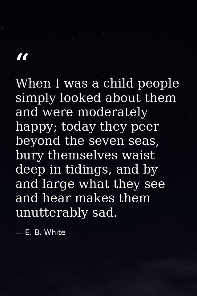 When I was a child people simply looked about them and were moderately happy; today they peer beyond the seven seas, bur — E. B. White