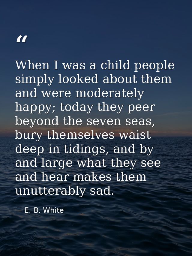 When I was a child people simply looked about them and were moderately happy; today they peer beyond the seven seas, bur — E. B. White