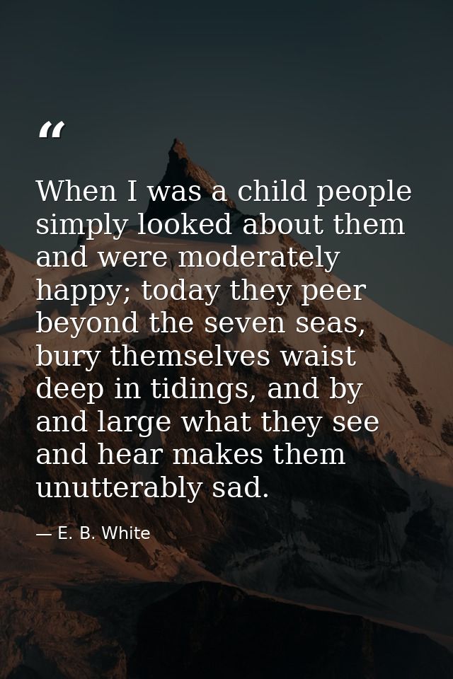 When I was a child people simply looked about them and were moderately happy; today they peer beyond the seven seas, bur — E. B. White