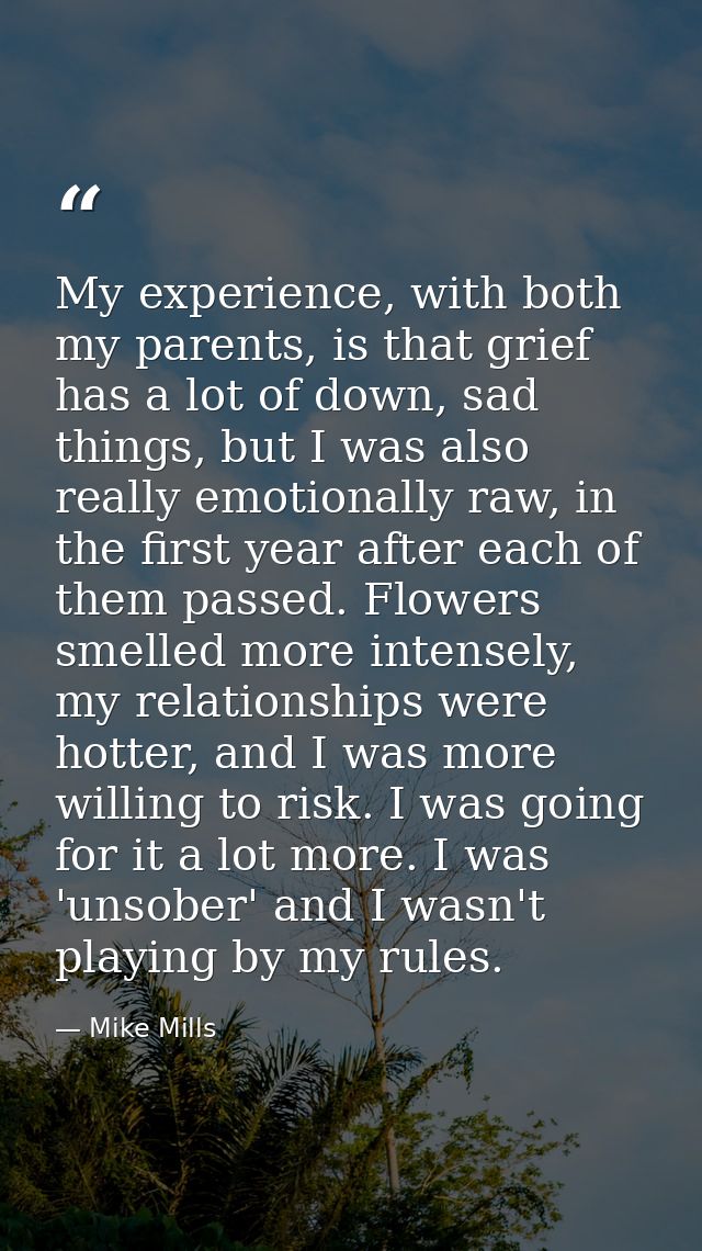 My experience, with both my parents, is that grief has a lot of down, sad things, but I was also really emotionally raw, — Mike Mills