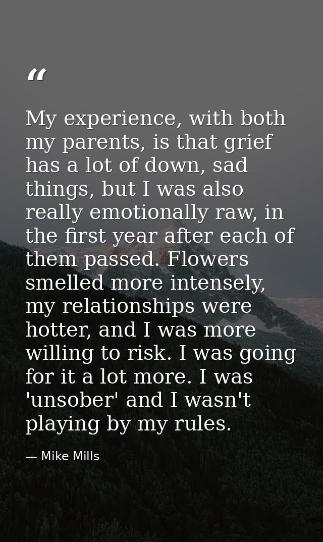 My experience, with both my parents, is that grief has a lot of down, sad things, but I was also really emotionally raw, — Mike Mills